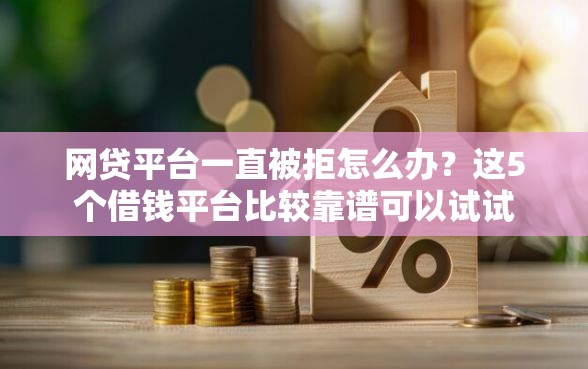 网贷平台一直被拒怎么办？这5个借钱平台比较靠谱可以试试