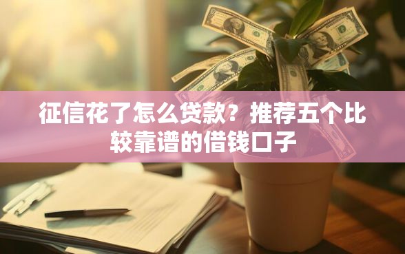 征信花了怎么贷款？推荐五个比较靠谱的借钱口子