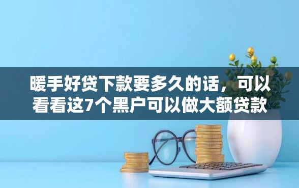 暖手好贷下款要多久的话，可以看看这7个黑户可以做大额贷款口子