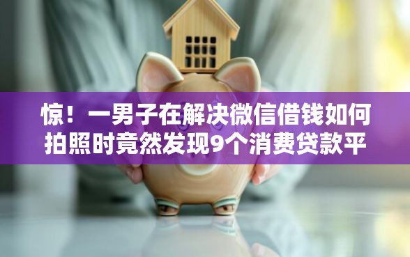 惊！一男子在解决微信借钱如何拍照时竟然发现9个消费贷款平台，事后分享了出来