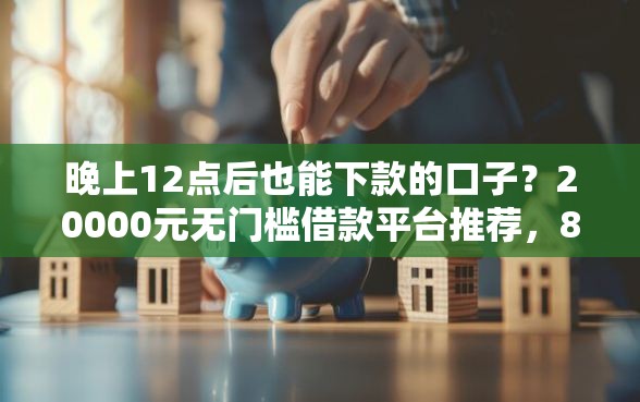 晚上12点后也能下款的口子？20000元无门槛借款平台推荐，8个贷款平台正规盘点