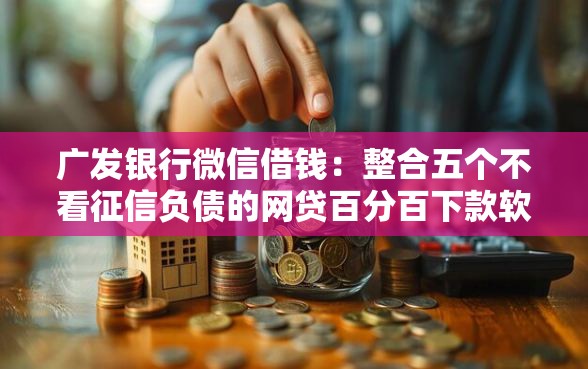 广发银行微信借钱：整合五个不看征信负债的网贷百分百下款软件