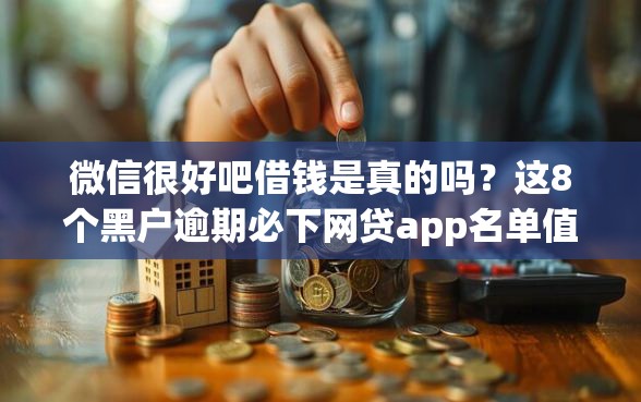 微信很好吧借钱是真的吗？这8个黑户逾期必下网贷app名单值得一试