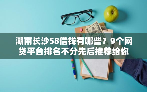 湖南长沙58借钱有哪些？9个网贷平台排名不分先后推荐给你