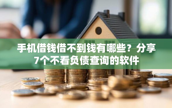 手机借钱借不到钱有哪些？分享7个不看负债查询的软件