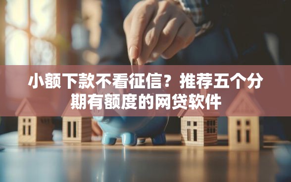 小额下款不看征信？推荐五个分期有额度的网贷软件