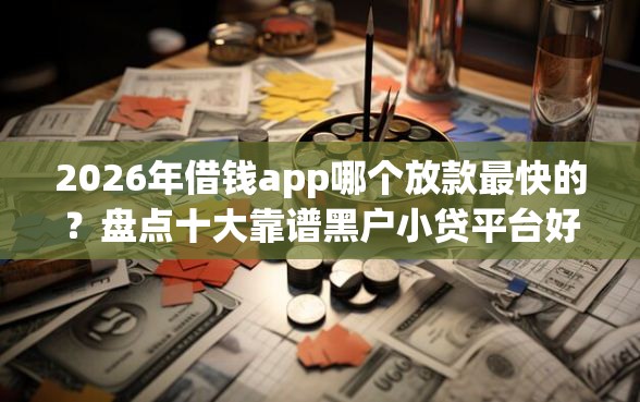 2026年借钱app哪个放款最快的?盘点十大靠谱黑户小贷平台好借款 2026年借钱app哪个放款最快的?盘点十大靠谱黑户小贷平台好借款
