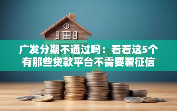 广发分期不通过吗：看看这5个有那些贷款平台不需要看征信