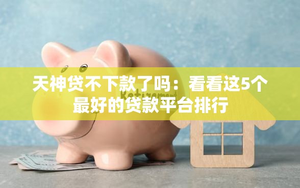 天神贷不下款了吗：看看这5个最好的贷款平台排行