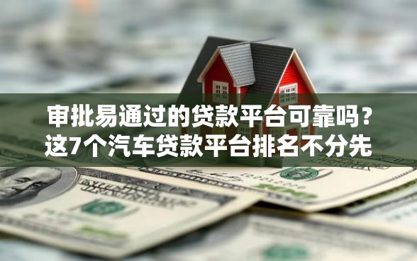 审批易通过的贷款平台可靠吗？这7个汽车贷款平台排名不分先后前十可以试试