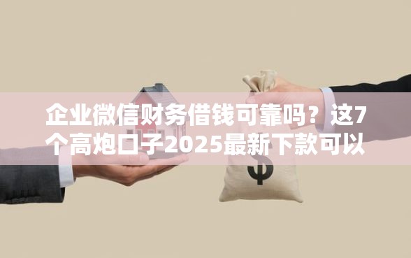 企业微信财务借钱可靠吗？这7个高炮口子2025最新下款可以试试