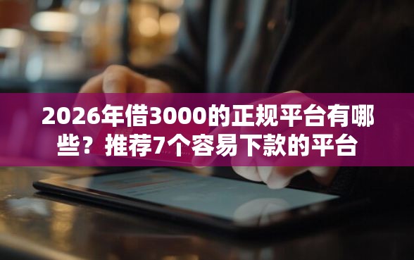 2026年借3000的正规平台有哪些？推荐7个容易下款的平台