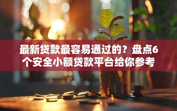 最新贷款最容易通过的？盘点6个安全小额贷款平台给你参考