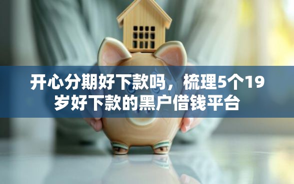 开心分期好下款吗，梳理5个19岁好下款的黑户借钱平台
