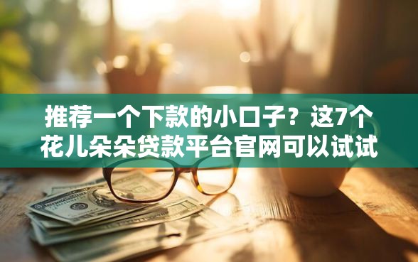 推荐一个下款的小口子？这7个花儿朵朵贷款平台官网可以试试