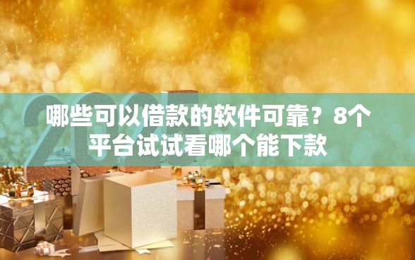哪些可以借款的软件可靠？8个平台试试看哪个能下款
