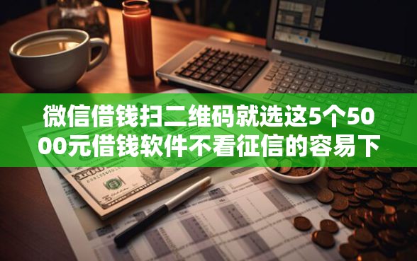微信借钱扫二维码就选这5个5000元借钱软件不看征信的容易下款的