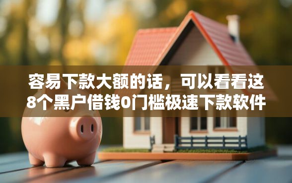 容易下款大额的话，可以看看这8个黑户借钱0门槛极速下款软件