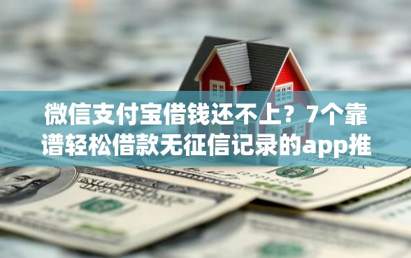 微信支付宝借钱还不上？7个靠谱轻松借款无征信记录的app推荐
