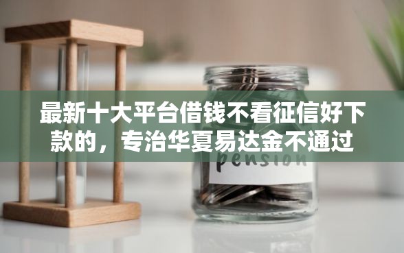 最新十大平台借钱不看征信好下款的，专治华夏易达金不通过