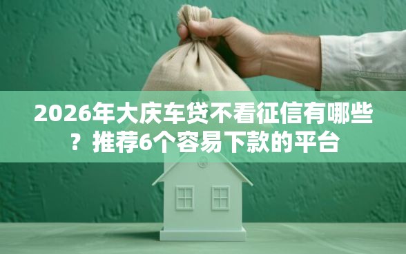 2026年大庆车贷不看征信有哪些？推荐6个容易下款的平台