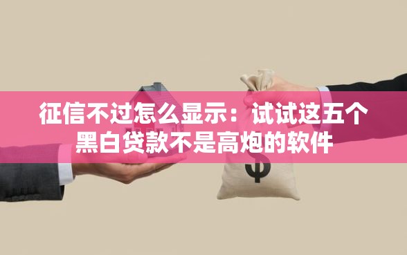 征信不过怎么显示：试试这五个黑白贷款不是高炮的软件