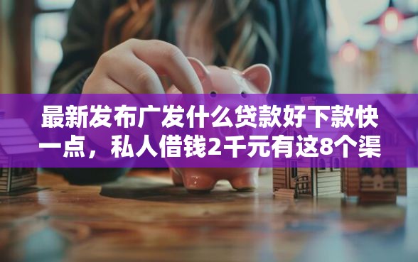 最新发布广发什么贷款好下款快一点，私人借钱2千元有这8个渠道