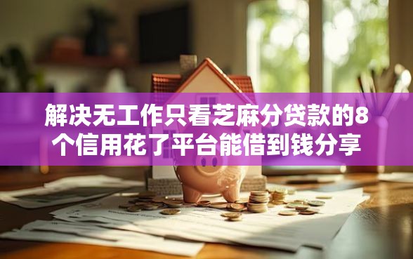解决无工作只看芝麻分贷款的8个信用花了平台能借到钱分享