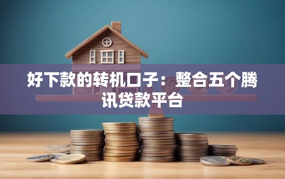 好下款的转机口子：整合五个腾讯贷款平台