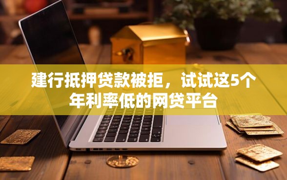 建行抵押贷款被拒，试试这5个年利率低的网贷平台