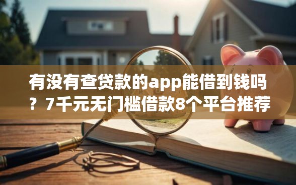 有没有查贷款的app能借到钱吗?7千元无门槛借款8个平台推荐 有没有查贷款的app能借到钱吗?7千元无门槛借款8个平台推荐