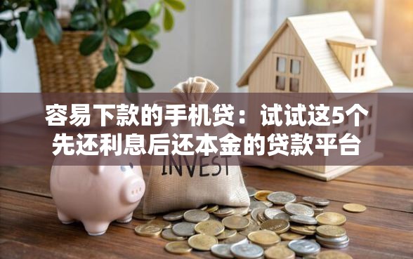 容易下款的手机贷：试试这5个先还利息后还本金的贷款平台