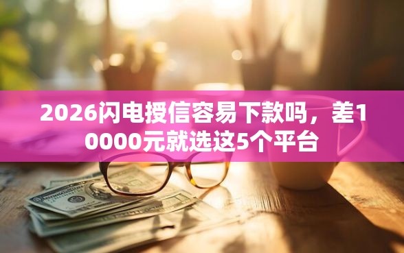 2026闪电授信容易下款吗,差10000元就选这5个平台 2026闪电授信容易下款吗,差10000元就选这5个平台