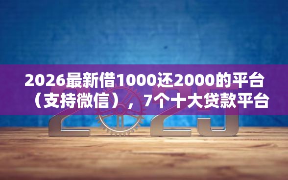 2026最新借1000还2000的平台(支持微信),7个十大贷款平台无私分享 2026最新借1000还2000的平台(支持微信),7个十大贷款平台无私分享