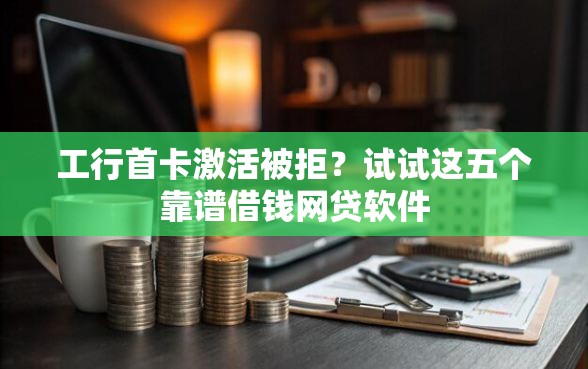工行首卡激活被拒？试试这五个靠谱借钱网贷软件