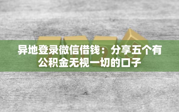 异地登录微信借钱：分享五个有公积金无视一切的口子