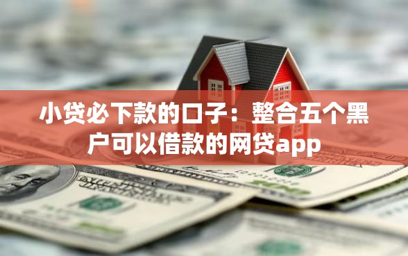 小贷必下款的口子：整合五个黑户可以借款的网贷app