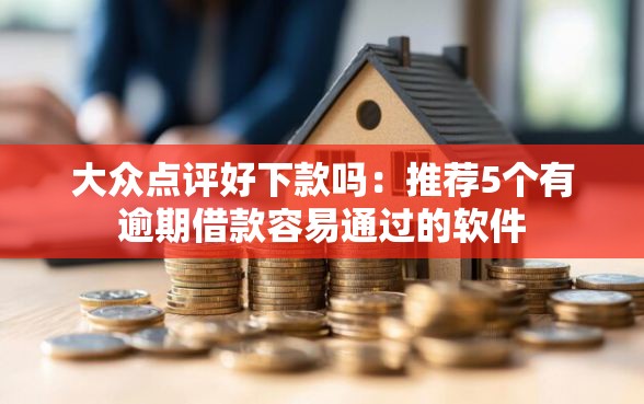 大众点评好下款吗：推荐5个有逾期借款容易通过的软件