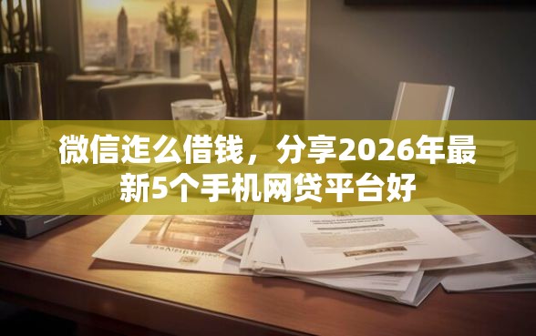 微信迮么借钱，分享2026年最新5个手机网贷平台好