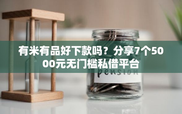 有米有品好下款吗？分享7个5000元无门槛私借平台