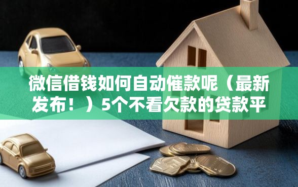微信借钱如何自动催款呢（最新发布！）5个不看欠款的贷款平台