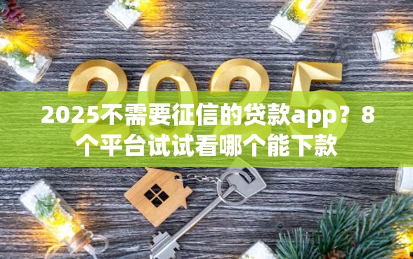 2025不需要征信的贷款app？8个平台试试看哪个能下款