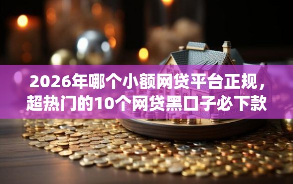 2026年哪个小额网贷平台正规，超热门的10个网贷黑口子必下款app推荐