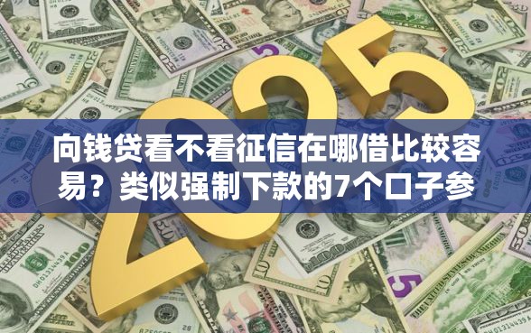 向钱贷看不看征信在哪借比较容易？类似强制下款的7个口子参考
