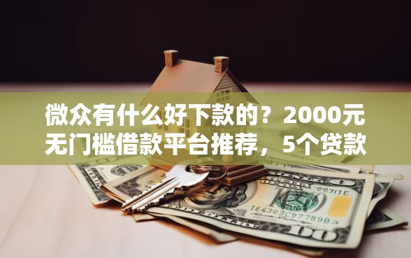 微众有什么好下款的？2000元无门槛借款平台推荐，5个贷款平台好通过盘点
