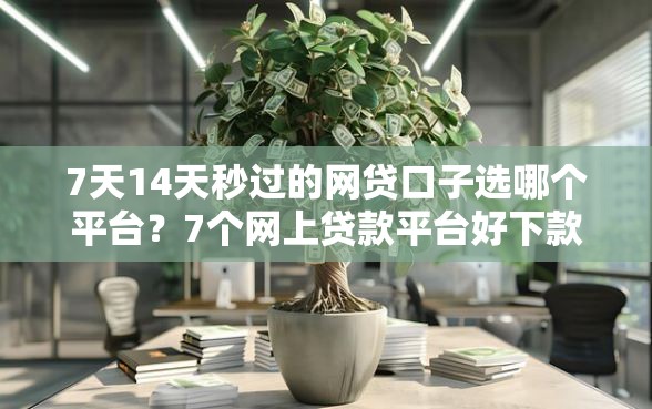 7天14天秒过的网贷口子选哪个平台？7个网上贷款平台好下款推荐
