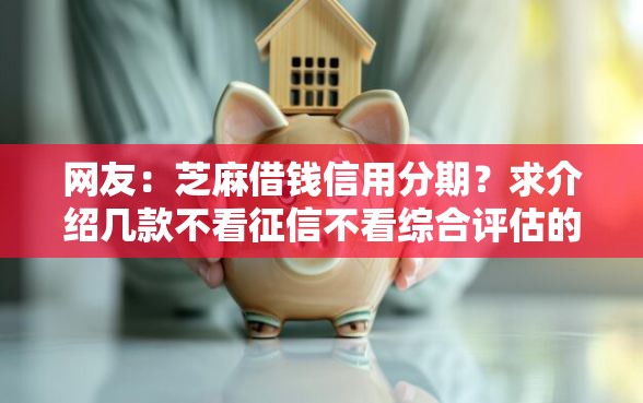 网友:芝麻借钱信用分期?求介绍几款不看征信不看综合评估的借款平台 网友:芝麻借钱信用分期?求介绍几款不看征信不看综合评估的借款平台