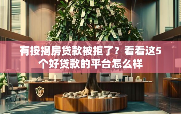 有按揭房贷款被拒了？看看这5个好贷款的平台怎么样