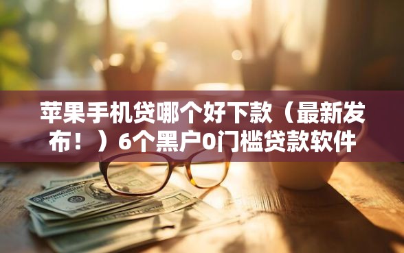 苹果手机贷哪个好下款（最新发布！）6个黑户0门槛贷款软件