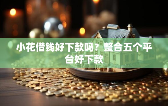 小花借钱好下款吗？整合五个平台好下款